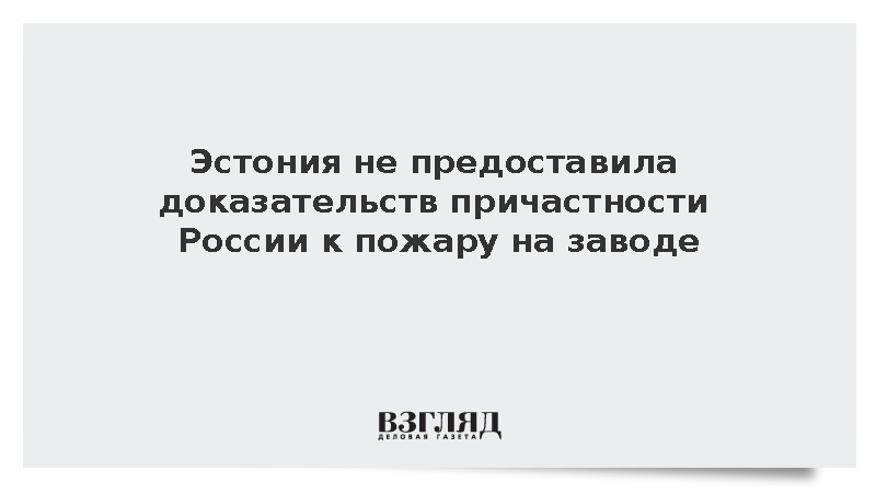 Эстония не предоставила доказательств причастности России к пожару на заводе