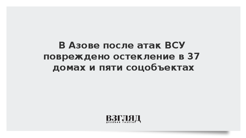 В Азове после атак ВСУ повреждено остекление в 37 домах и пяти соцобъектах