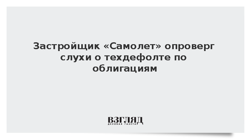 Застройщик «Самолет» опроверг слухи о техдефолте по облигациям