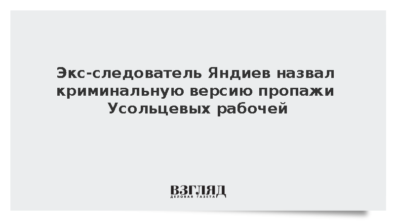 Экс-следоваетль Яндиев счел криминал причиной пропажи Усольцевых
