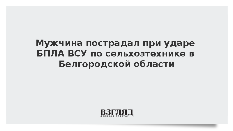Мужчина пострадал при ударе БПЛА ВСУ по сельхозтехнике в Белгородской области