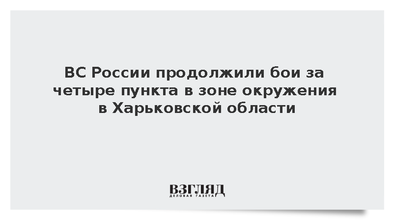 ВС России продолжили бои за четыре пункта в зоне окружения в Харьковской области