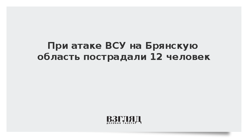 При атаке ВСУ на Брянскую область пострадали 12 человек