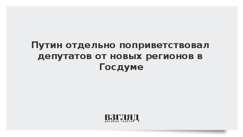 Путин отдельно поприветствовал депутатов от новых регионов в Госдуме