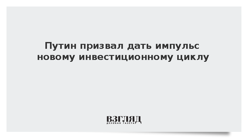 Путин призвал дать импульс новому инвестиционному циклу