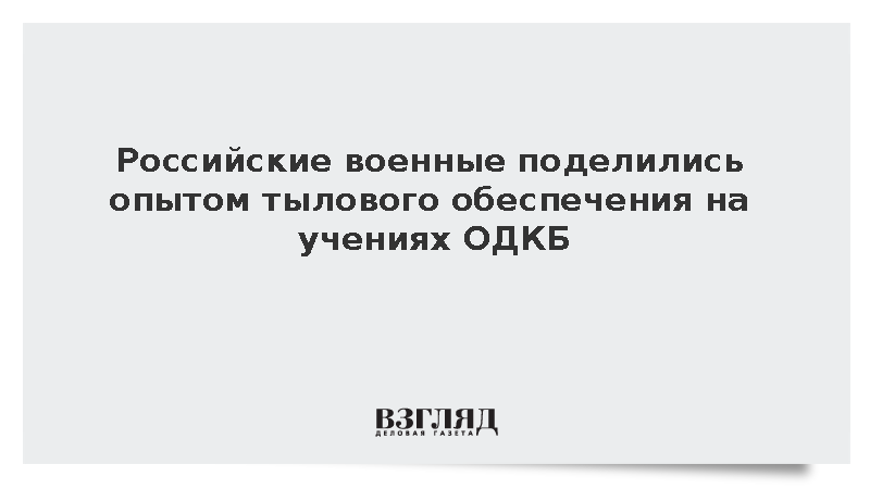 Российские военные поделились опытом тылового обеспечения на учениях ОДКБ