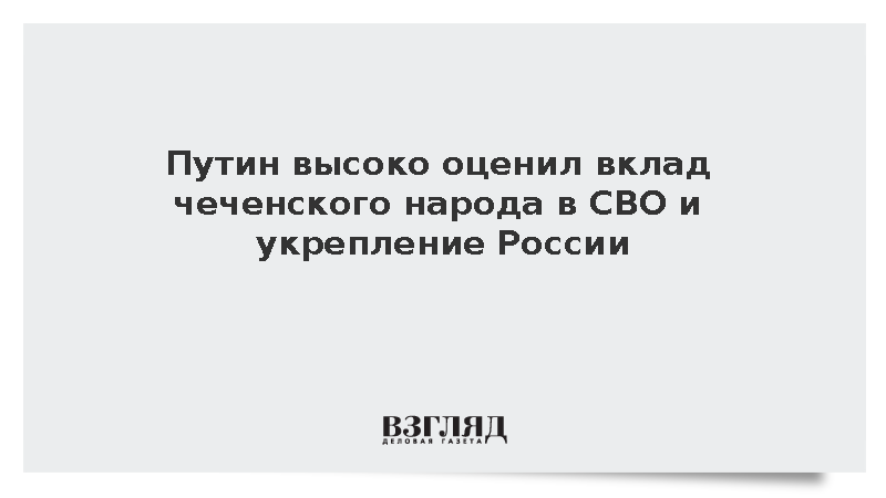 Путин высоко оценил вклад чеченского народа в СВО и укрепление России