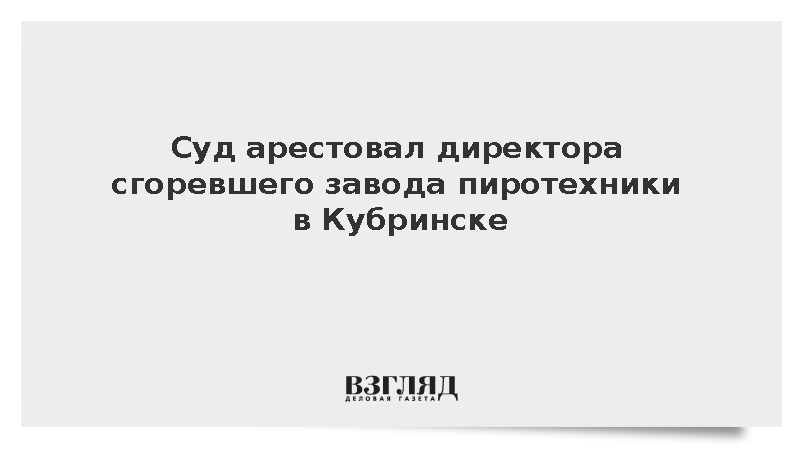 Суд арестовал на два месяца директора сгоревшего завода пиротехники в Кубринске
