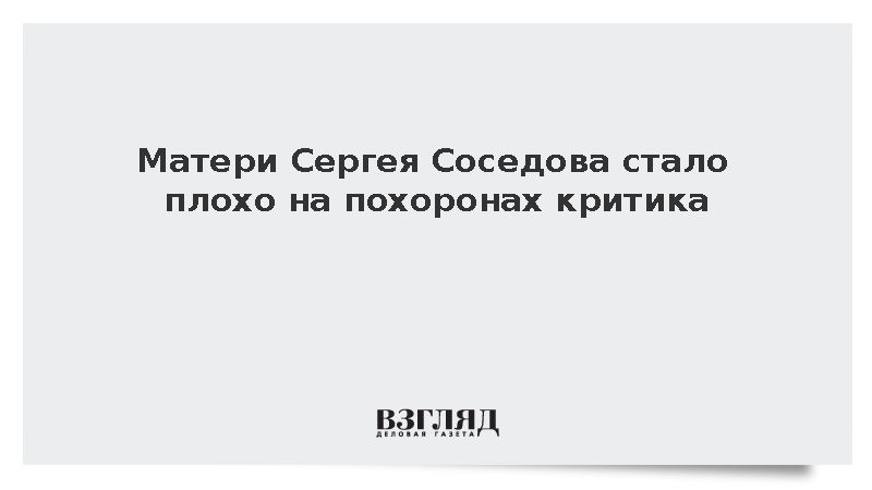 Матери Сергея Соседова стало плохо на похоронах критика