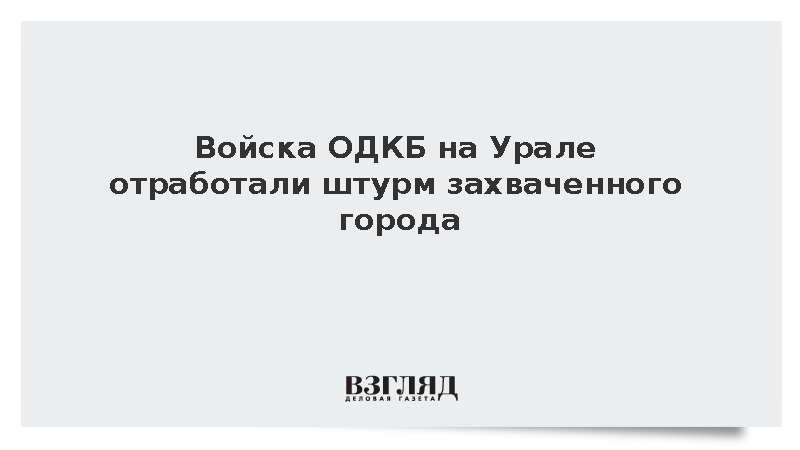 Силы ОДКБ отработали освобождение населенного пункта на учениях в России
