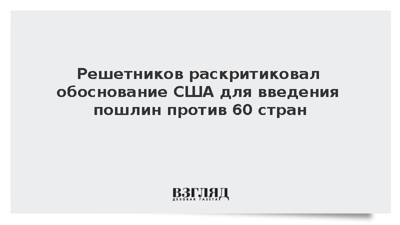 Решетников: Пошлины США против 60 стран противоречат принципам ВТО
