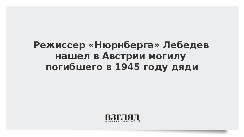 Режиссер «Нюрнберга» Лебедев нашел в Австрии могилу погибшего в 1945 году дяди