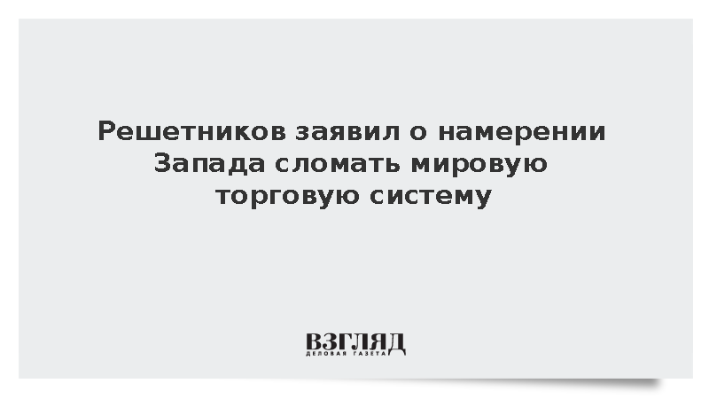 Решетников: Запад на G20 показывает настрой на слом мировой торговой системы