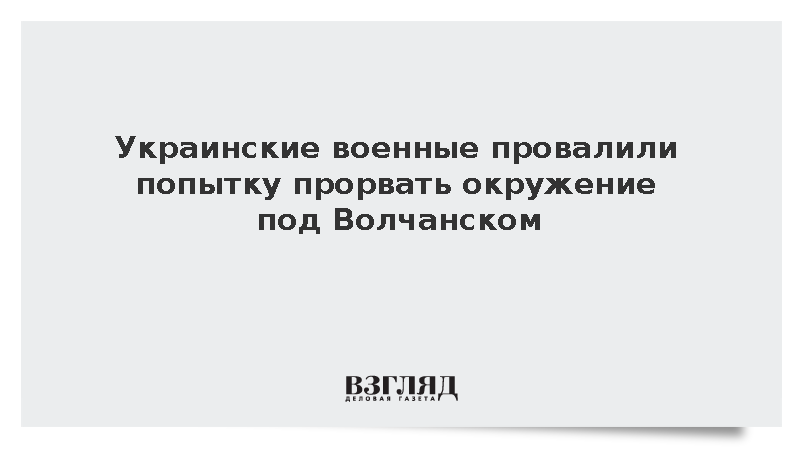 ВСУ предприняли безуспешную попытку прорыва окружения на Волчанском направлении