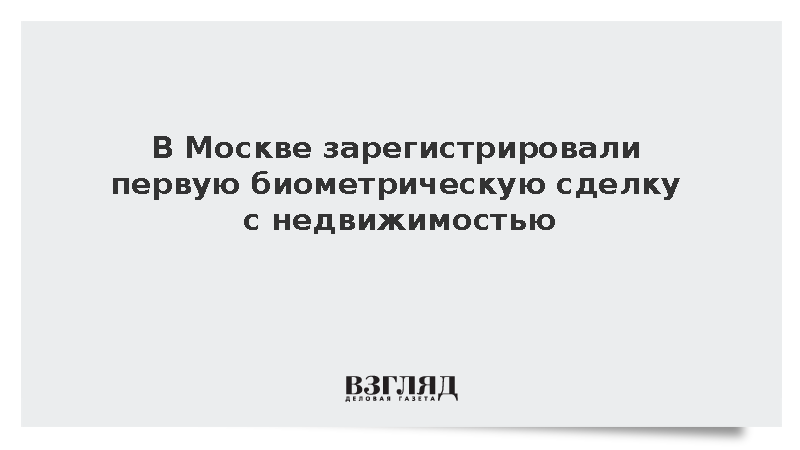 Первую сделку с недвижимостью по биометрии зарегистрировали в Москве