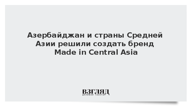 Азербайджан и страны Средней Азии решили создать бренд Made in Central Asia