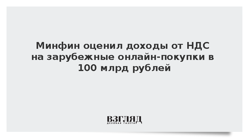 Минфин оценил доходы от НДС на зарубежные онлайн-покупки в 100 млрд рублей