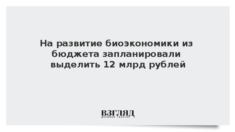 На развитие биоэкономики из бюджета запланировали выделить 12 млрд рублей