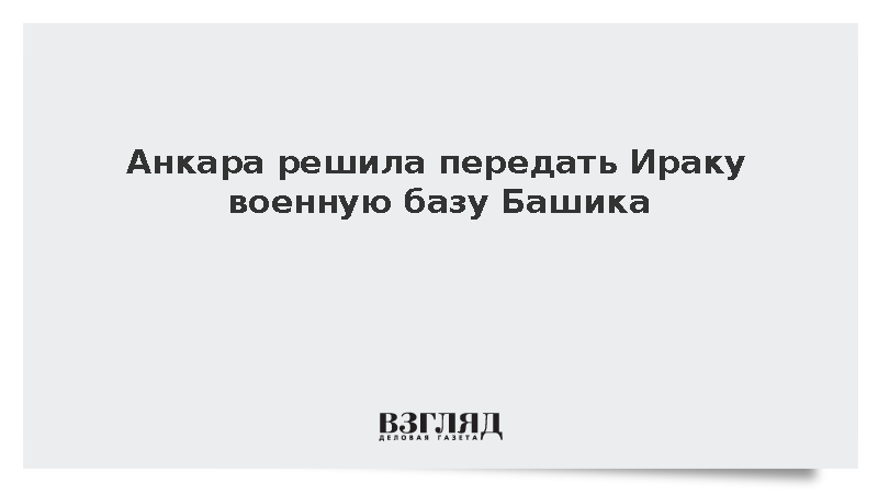 Минобороны Турции: Анкара решила передать Ираку военную базу Башика