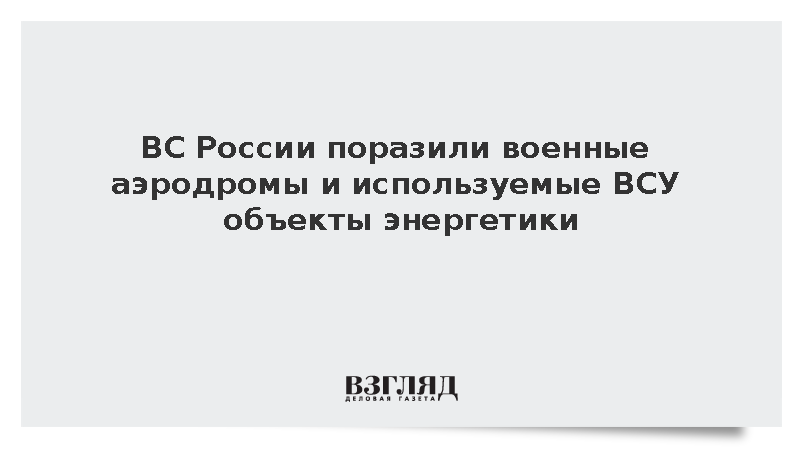ВС России поразили военные аэродромы и используемые ВСУ объекты энергетики