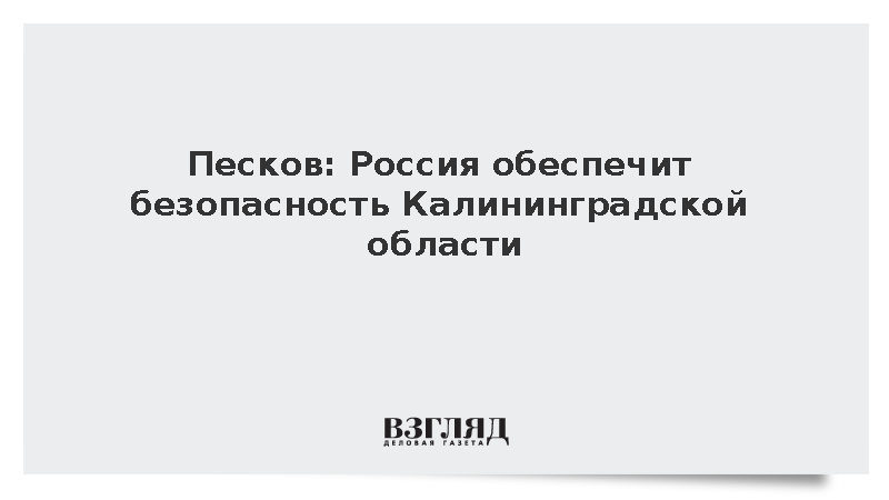Песков: Россия безусловно будет обеспечивать безопасность Калининградской области