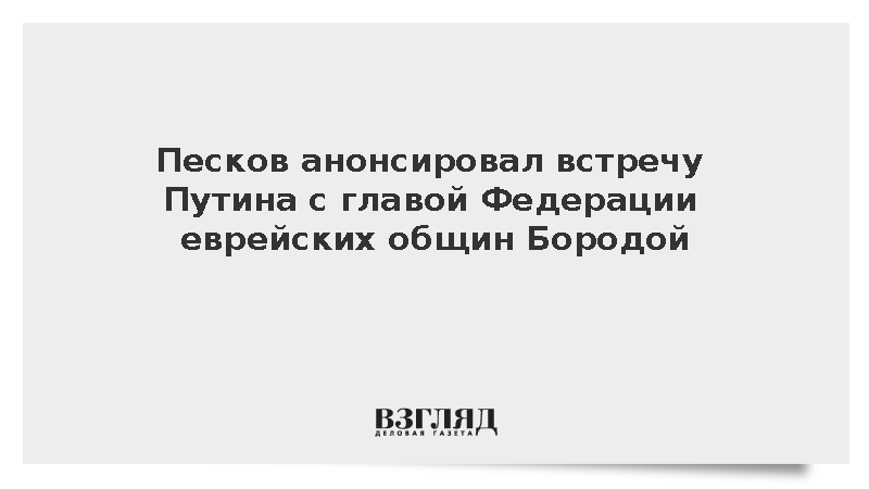 Песков анонсировал встречу Путина с главой Федерации еврейских общин Бородой