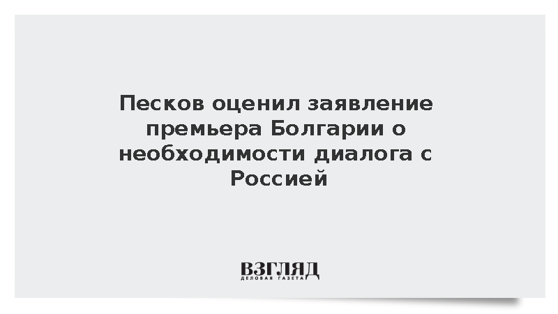 Песков назвал положительными слова премьера Болгарии о диалоге с Москвой