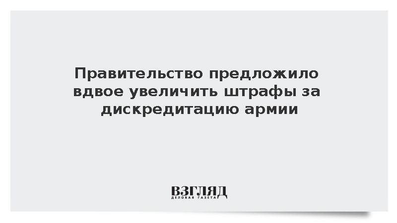 Правительство предложило вдвое увеличить штрафы за дискредитацию армии