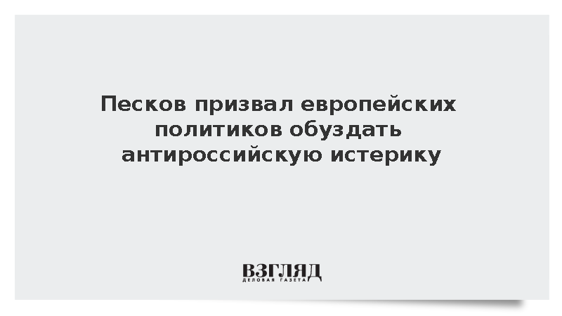 Песков призвал европейских политиков обуздать антироссийскую истерику