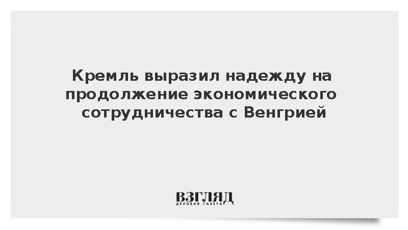 Песков: Москва надеется на продолжение экономического сотрудничества с Венгрией