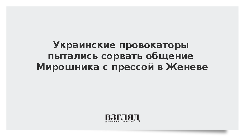 Украинские провокаторы пытались сорвать общение Мирошника с прессой в Женеве
