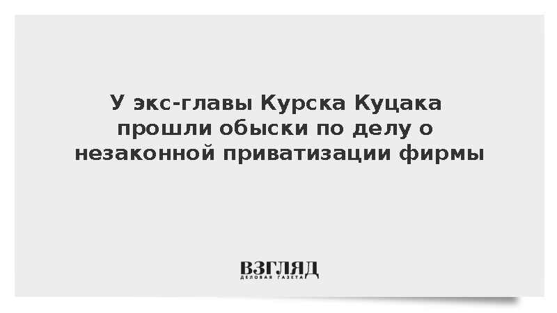 У экс-главы Курска Куцака прошли обыски по делу о незаконной приватизации фирмы