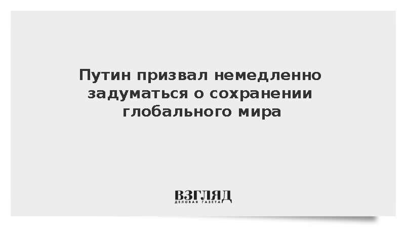 Путин призвал немедленно задуматься о сохранении глобального мира