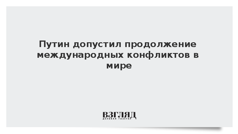Путин допустил продолжение международных конфликтов в мире