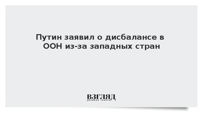 Путин: Страны Запада оказывают непропорционально большое влияние в ООН