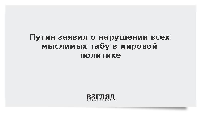 Путин: В мировой политике нарушаются все мыслимые и немыслимые табу