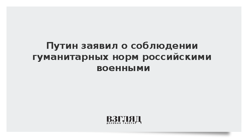 Путин заявил о соблюдении гуманитарных норм российскими военными
