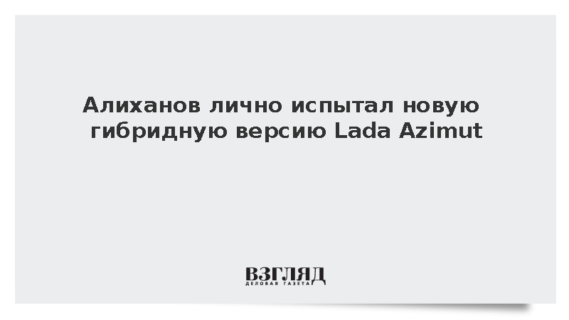 Алиханов лично испытал новую гибридную версию Lada Azimut