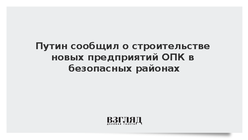Путин: Россия строит новые предприятия ОПК в максимально безопасных районах