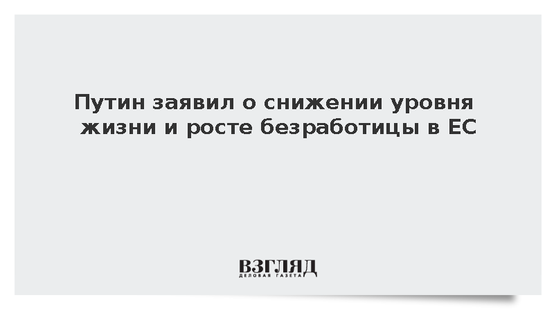 Путин заявил о снижении уровня жизни и росте безработицы в ЕС