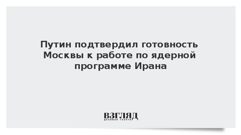 Путин подтвердил готовность Москвы к работе по ядерной программе Ирана