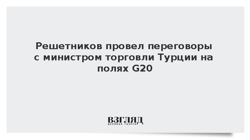 Решетников провел переговоры с министром торговли Турции Болатом на полях G20