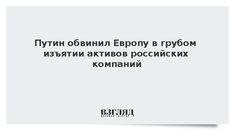 Путин обвинил Европу в грубом изъятии активов российских компаний