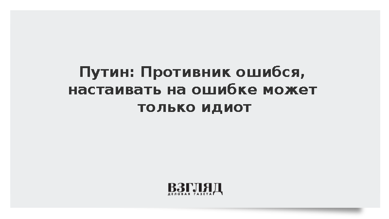 Путин: Противник ошибся, настаивать на ошибке может только идиот