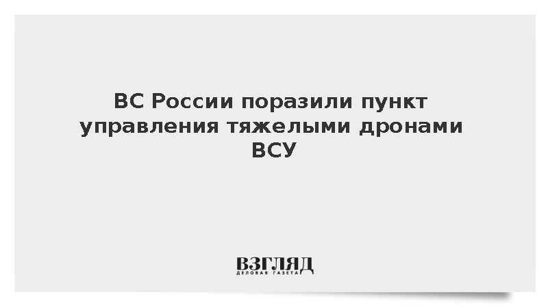 ВС России поразили пункт управления тяжелыми дронами ВСУ