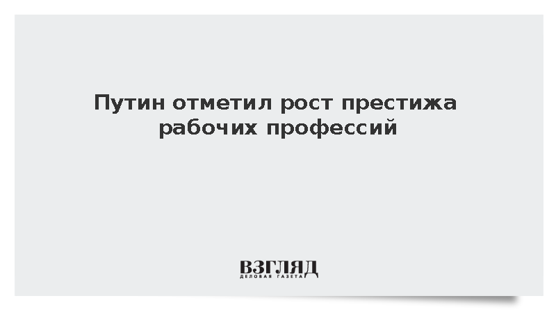 Кремль: Путин отметил рост престижа рабочих профессий в России