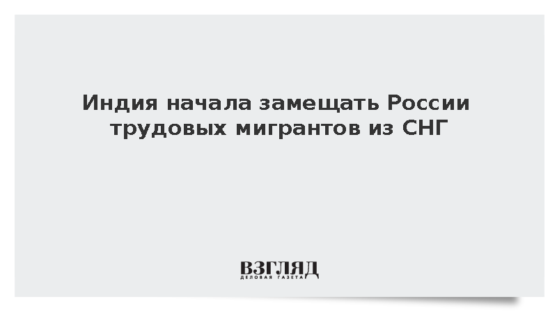 Индия начала замещать России трудовых мигрантов из СНГ