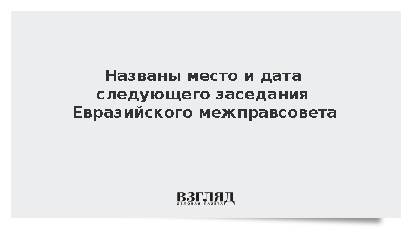 Следующее заседание Евразийского межправсовета пройдет в Москве в декабре