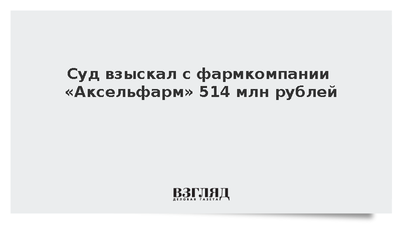 Суд взыскал с производителя лекарств «Аксельфарм» 514 млн рублей