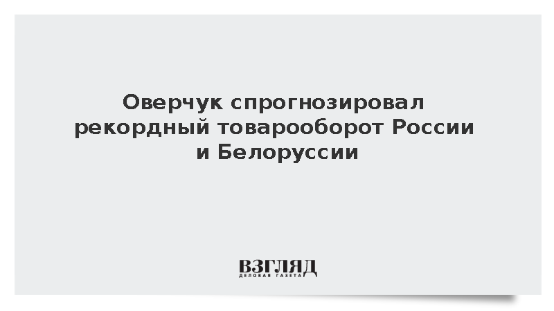 Оверчук: Товарооборот России и Белоруссии в 2026 году превысит 70 млрд долларов